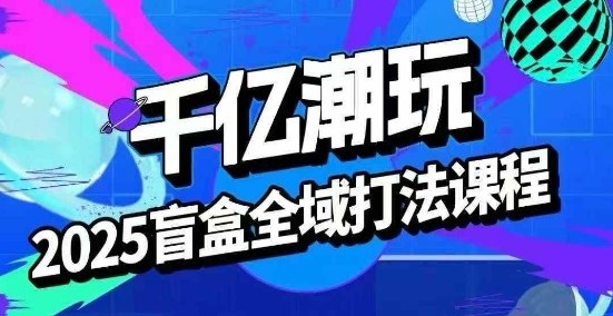 2025盲盒全域全套打法课，盲盒起号、选品、话术、私域等-三月轻创