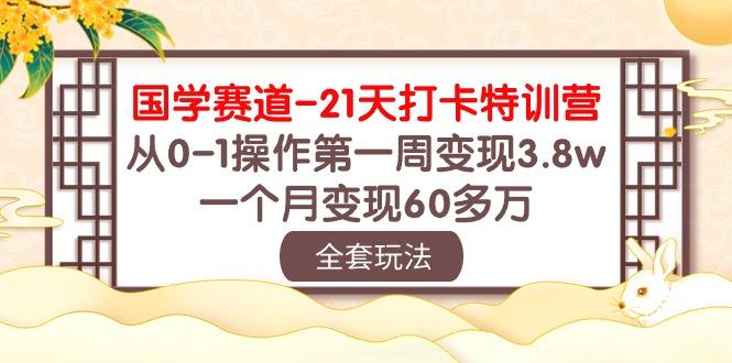 国学 赛道-21天打卡特训营：从0-1操作第一周变现3.8w，一个月变现60多万-三月轻创