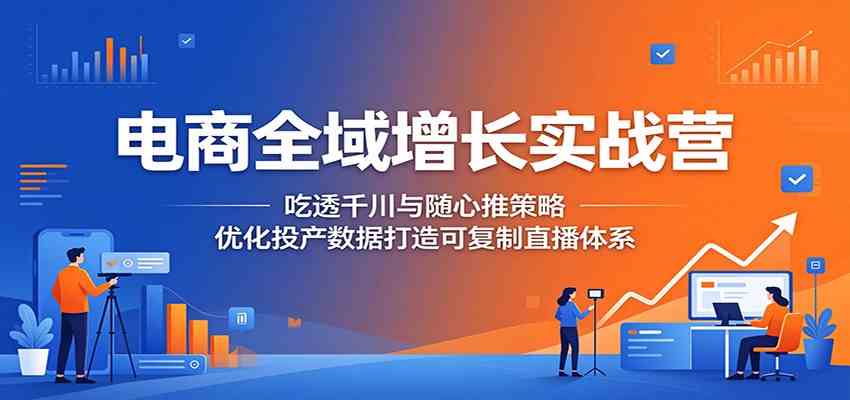 电商全域增长实战营:吃透千川与随心推策略,优化投产数据打造可复制直播体系-三月轻创