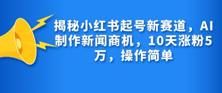 揭秘小红书起号新赛道，AI制作新闻商机，10天涨粉1万，操作简单-三月轻创