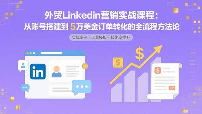 （15766期）外贸LinkedIn营销实战课程：从账号搭建到5万美金订单转化的全流程方法论-三月轻创
