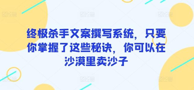 终极杀手文案撰写系统，只要你掌握了这些秘诀，你可以在沙漠里卖沙子-三月轻创