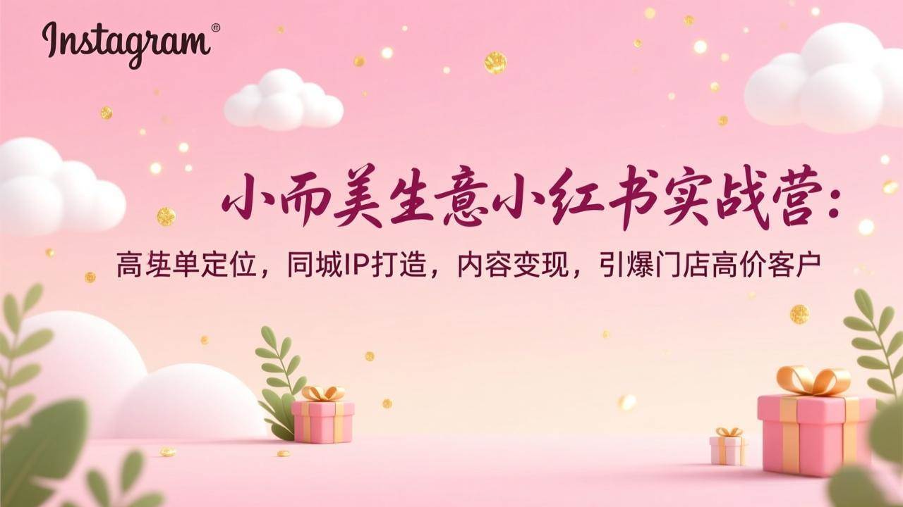 (17113期)小而美生意小红书实战营:高客单定位,同城IP打造,内容变现,引爆门店高价客户-三月轻创