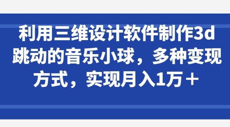利用三维设计软件制作3d跳动的音乐小球，多种变现方式，实现月入1万+【揭秘】-三月轻创