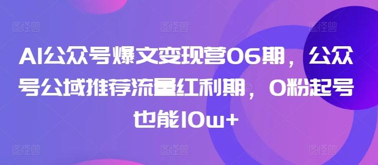 AI公众号爆文变现营06期，公众号公域推荐流量红利期，0粉起号也能10w+-三月轻创