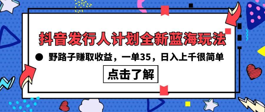 (10067期)抖音发行人计划全新蓝海玩法，野路子赚取收益，一单35，日入上千很简单!-三月轻创