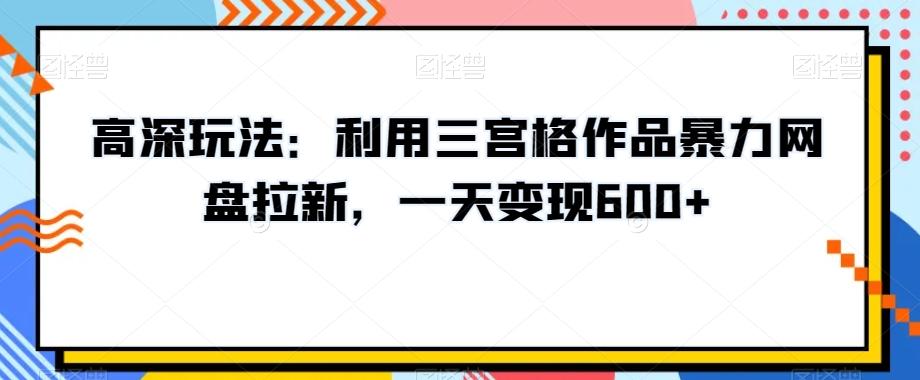 高深玩法：利用三宫格作品暴力网盘拉新，一天变现600+【揭秘】-三月轻创