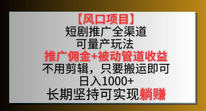 【风口项目】短剧推广全渠道最新双重收益玩法，推广佣金管道收益，不用剪辑，只要搬运即可【揭秘】-三月轻创