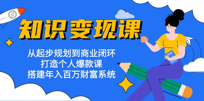 知识变现课：从起步规划到商业闭环 打造个人爆款课 搭建年入百万财富系统-三月轻创