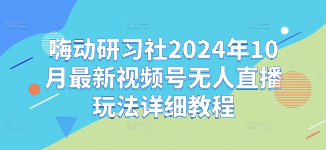 嗨动研习社2024年10月最新视频号无人直播玩法详细教程-三月轻创