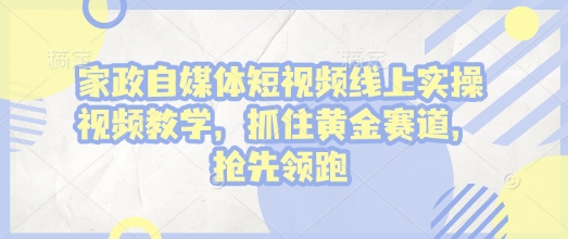 家政自媒体短视频线上实操视频教学，抓住黄金赛道，抢先领跑!-三月轻创