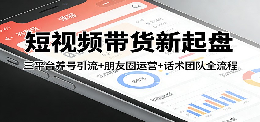 短视频带货新起盘:三平台养号引流+朋友圈运营+话术团队全流程-三月轻创