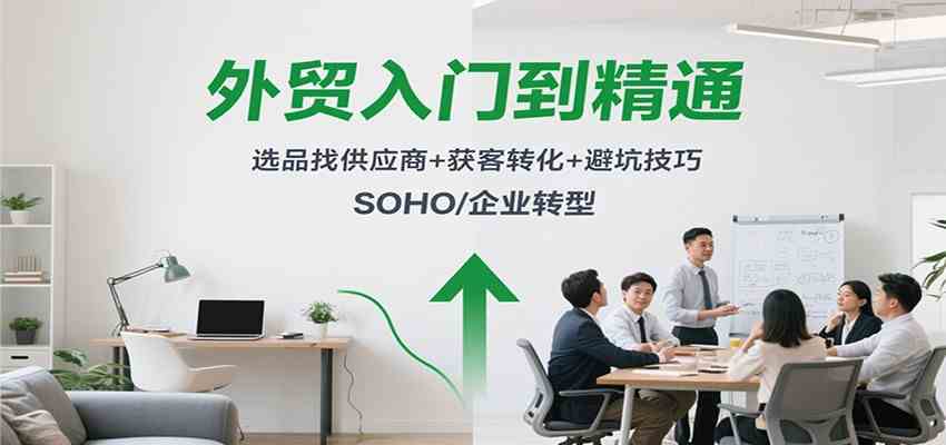 外贸入门到精通，选品找供应商+获客转化+避坑技巧，SOHO/企业转型-三月轻创