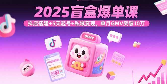 （15922期）2025盲盒爆单课，抖店搭建+5天起号+私域变现，单月GMV突破10万-三月轻创