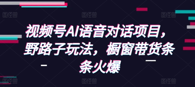 视频号AI语音对话项目，野路子玩法，橱窗带货条条火爆-三月轻创