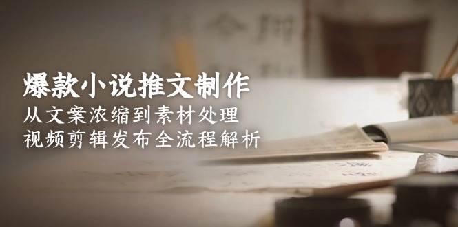 （15098期）爆款小说推文制作，从文案浓缩到素材处理，视频剪辑发布全流程解析-三月轻创