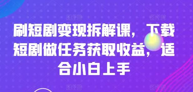 刷短剧变现拆解课，下载短剧做任务获取收益，适合小白上手-三月轻创