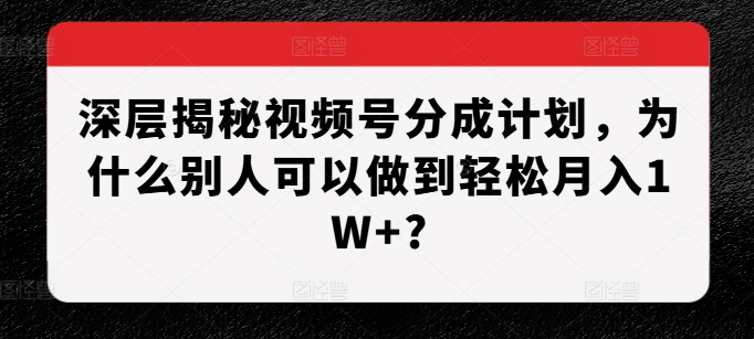 深层揭秘视频号分成计划，为什么别人可以做到轻松月入1W+?-三月轻创