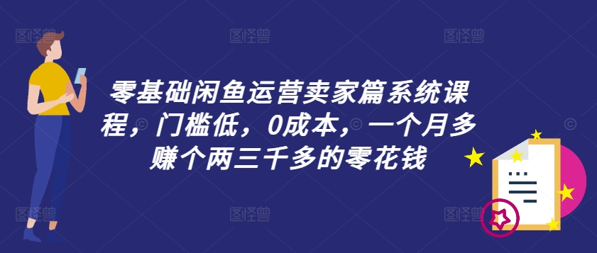 零基础闲鱼运营卖家篇系统课程，门槛低，0成本，一个月多赚个两三千多的零花钱-三月轻创