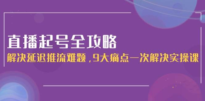 （15043期）直播起号全攻略：解决延迟推流难题，9大痛点一次解决实操课-三月轻创