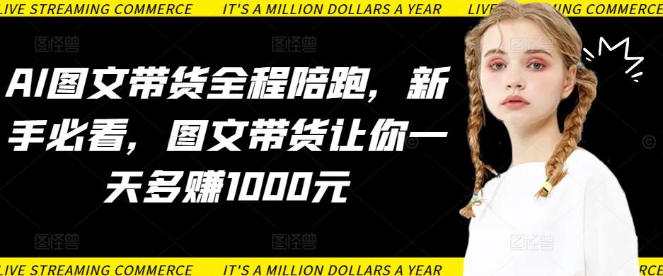 AI图文带货全程陪跑，新手必看，图文带货让你一天多赚1000元-三月轻创