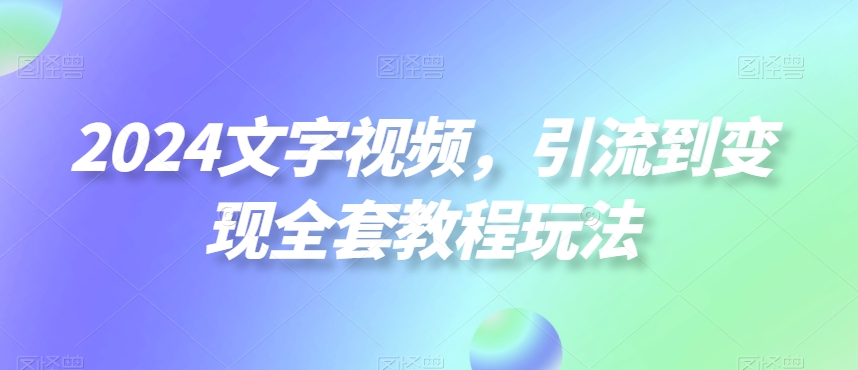 2024文字视频，引流到变现全套教程玩法【揭秘】-三月轻创