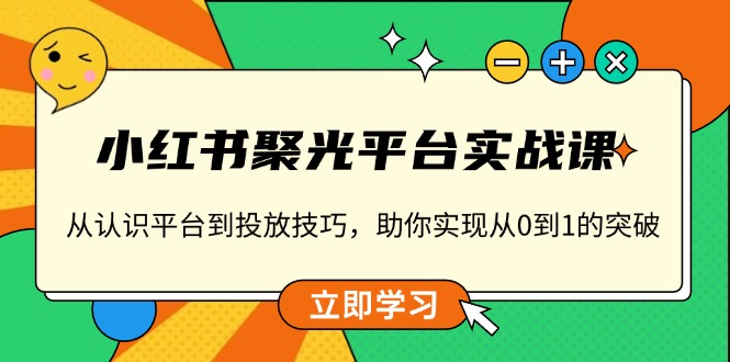 小红书 聚光平台实战课，从认识平台到投放技巧，助你实现从0到1的突破-三月轻创