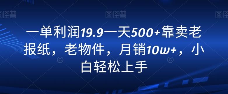 一单利润19.9一天500+靠卖老报纸，老物件，月销10w+，小白轻松上手-三月轻创