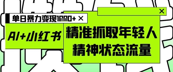 AI+小红书图文，精准抓取年轻人精神状态流量，单日暴力变现多张-三月轻创
