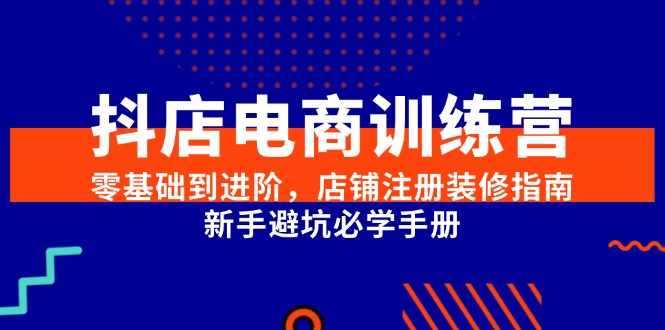 （15079期）抖店电商训练营，零基础到进阶，店铺注册装修指南，新手避坑必学手册-三月轻创