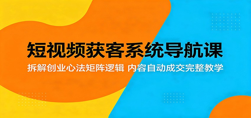 短视频获客系统导航课:拆解创业心法矩阵逻辑,内容自动成交完整教学-三月轻创