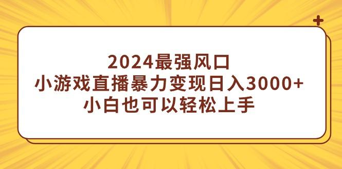 (9342期)2024最强风口，小游戏直播暴力变现日入3000+小白也可以轻松上手-三月轻创