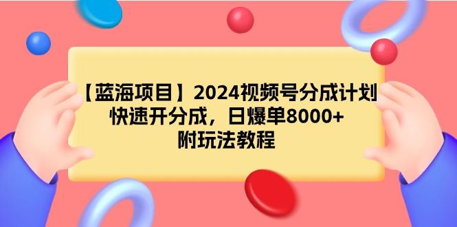(9308期)【蓝海项目】2024视频号分成计划，快速开分成，日爆单8000+，附玩法教程-三月轻创