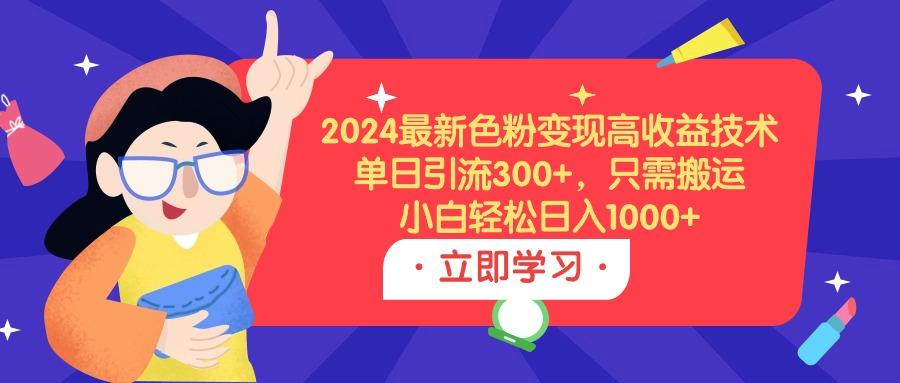 (9480期)2024最新色粉变现高收益技术，单日引流300+，只需搬运，小白轻松日入1000+-三月轻创