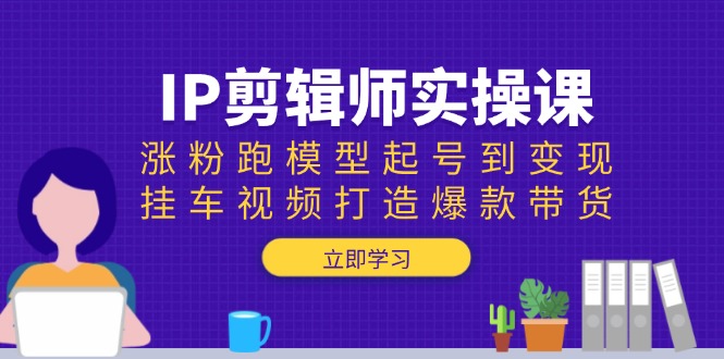 IP剪辑师实操课：涨粉跑模型起号到变现，挂车视频打造爆款带货-三月轻创