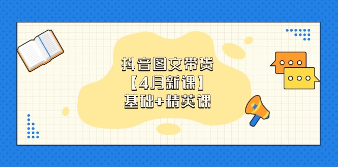抖音图文带货【4月新课】基础+精英课：0基础小白必学 掌握各赛道带货技巧-三月轻创