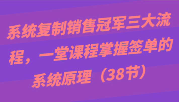 系统复制销售冠军三大流程，一堂课程掌握签单的系统原理(38节)-三月轻创