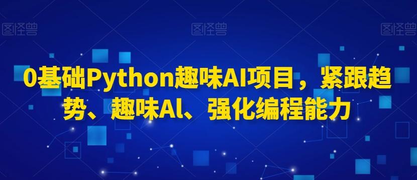 0基础Python趣味AI项目，紧跟趋势、趣味Al、强化编程能力-三月轻创