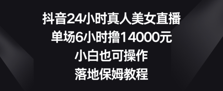 抖音24小时真人美女直播，单场6小时撸14000元，小白也可操作，落地保姆教程【揭秘】-三月轻创