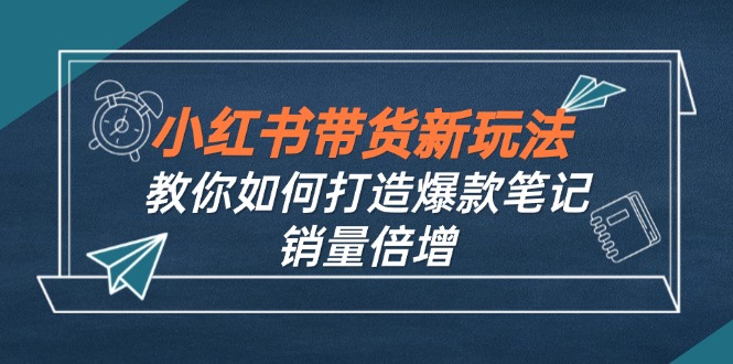 小红书带货新玩法【9月课程】教你如何打造爆款笔记，销量倍增(无水印-三月轻创