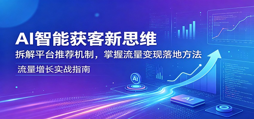AI智能获客新思维：拆解平台推荐机制，掌握流量变现落地方法-三月轻创