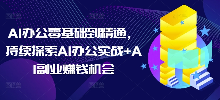 AI办公零基础到精通，持续探索AI办公实战+AI副业赚钱机会-三月轻创
