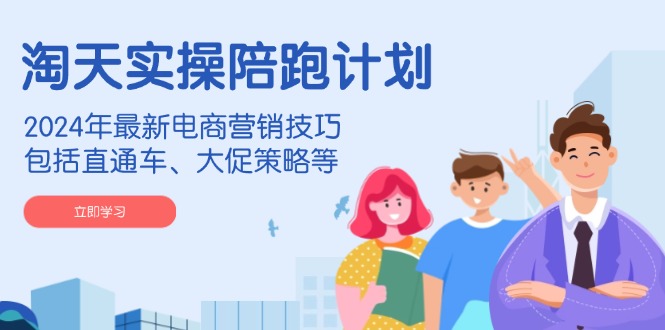 淘天实操陪跑计划，2024年最新电商营销技巧，包括直通车、大促策略等-三月轻创