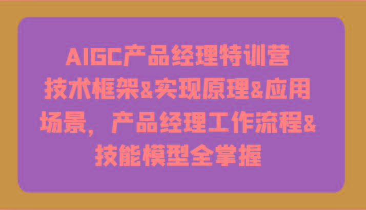 AIGC产品经理特训营-技术框架、实现原理、应用场景、工作流程、技能模型全掌握！-三月轻创