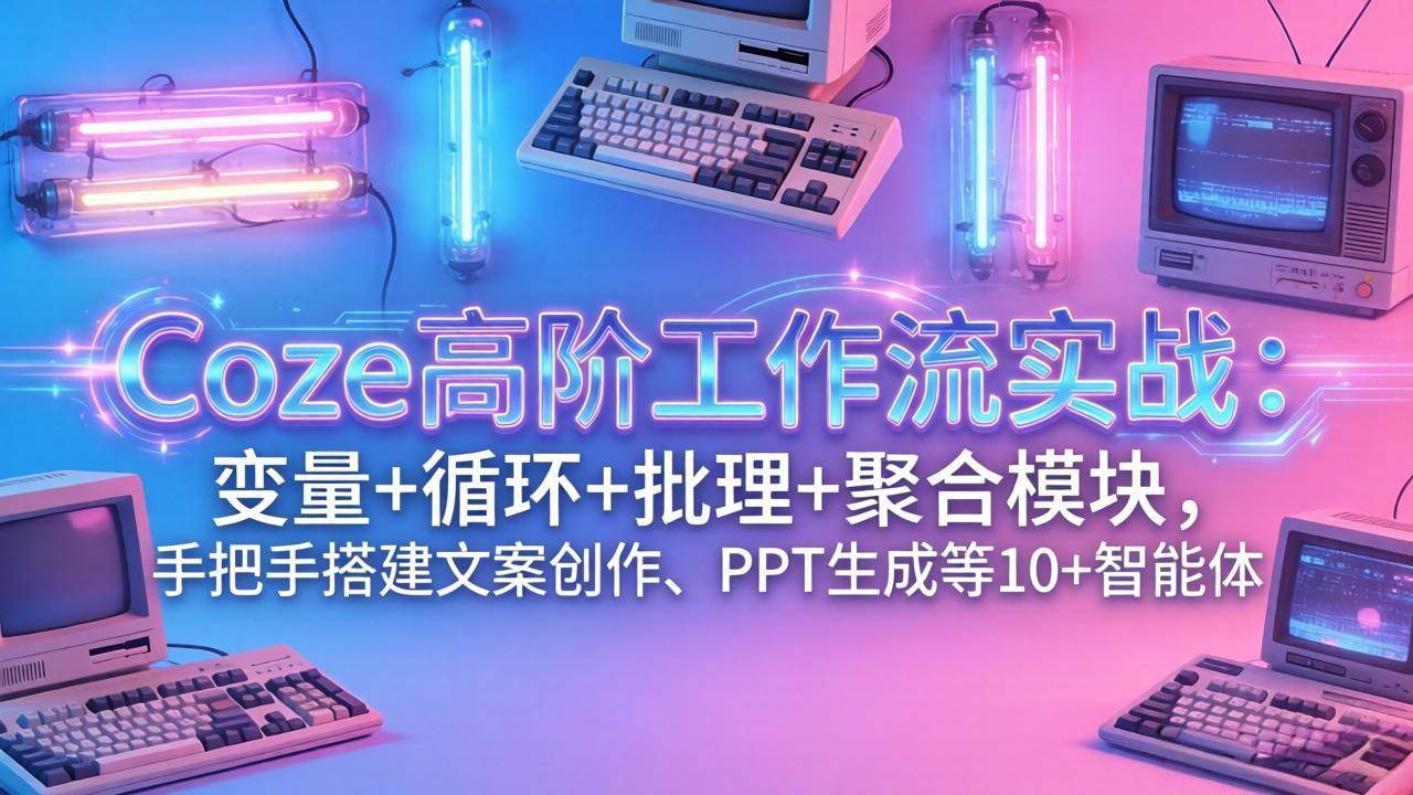 （17616期）Coze高阶工作流实战：变量+循环+批处理+聚合模块，手把手搭建文案创作、PPT 生成等 10+ 智能体-三月轻创