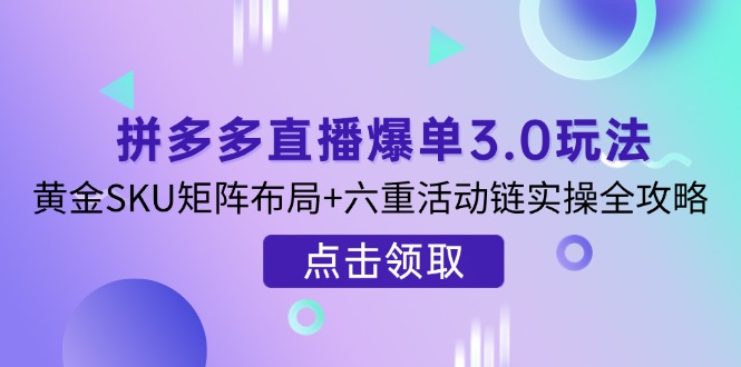 拼多多直播爆单3.0玩法解析，黄金SKU矩阵布局+六重活动链实操全攻略-三月轻创