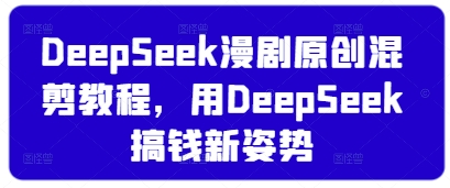 DeepSeek漫剧原创混剪教程，用DeepSeek搞钱新姿势-三月轻创