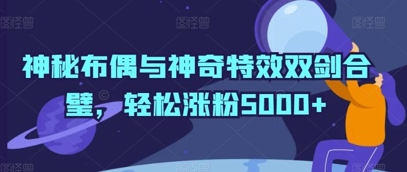神秘布偶与神奇特效双剑合璧，轻松涨粉5000+【揭秘】-三月轻创