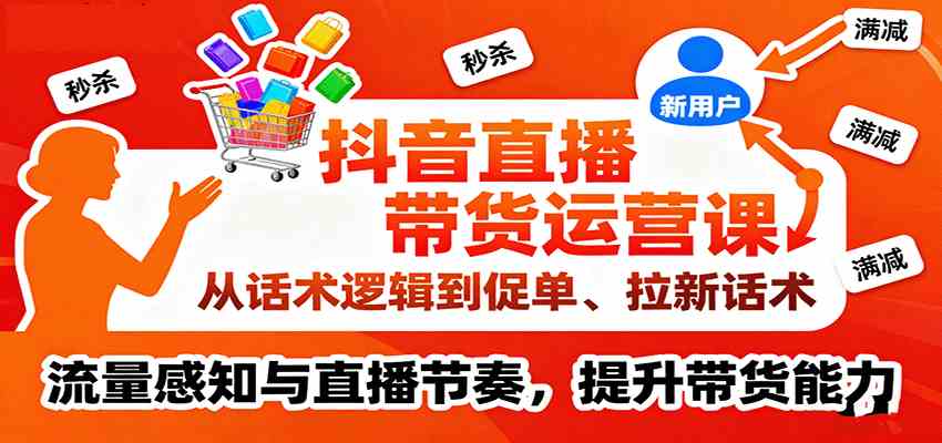 抖音直播带货运营课，从话术逻辑到促单、拉新话术，流量感知与直播节奏，提升带货能力-三月轻创