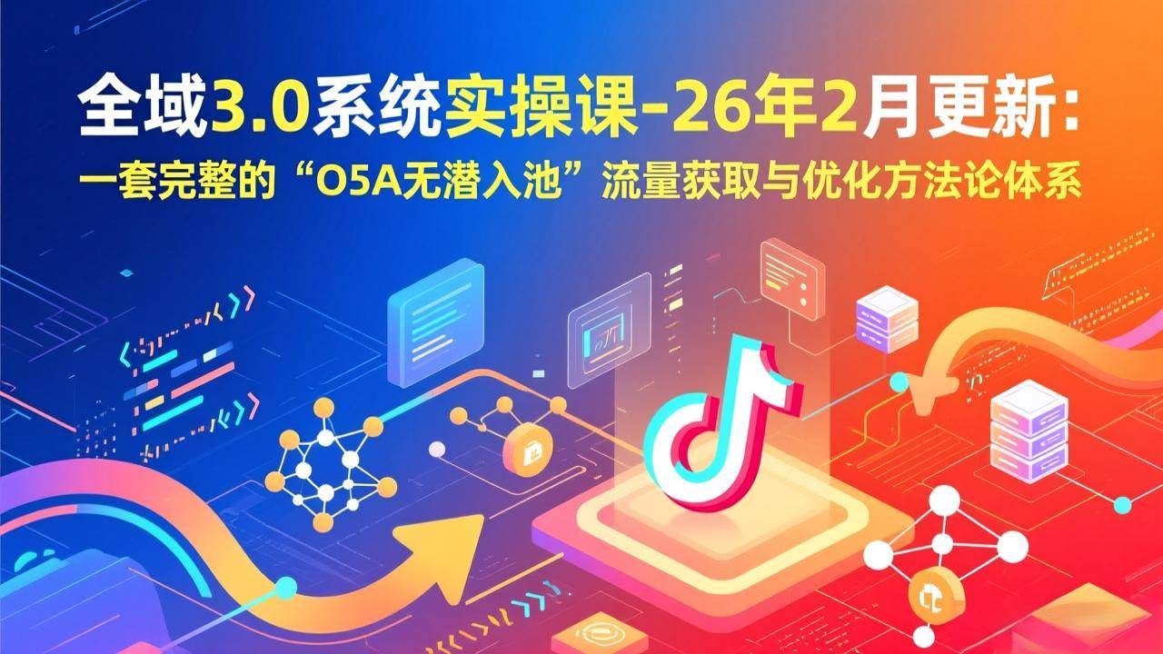 （17364期）全域3.0系统实操课-26年2月更新：一套完整的“O5A无潜入池”流量获取与优化方法论体系-三月轻创
